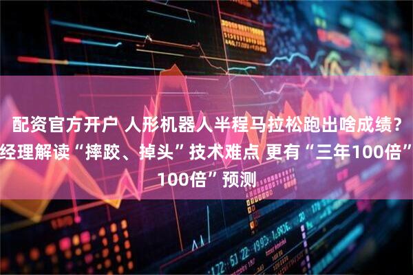 配资官方开户 人形机器人半程马拉松跑出啥成绩？基金经理解读“摔跤、掉头”技术难点 更有“三年100倍”预测