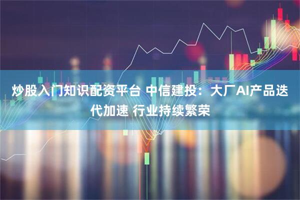 炒股入门知识配资平台 中信建投：大厂AI产品迭代加速 行业持续繁荣