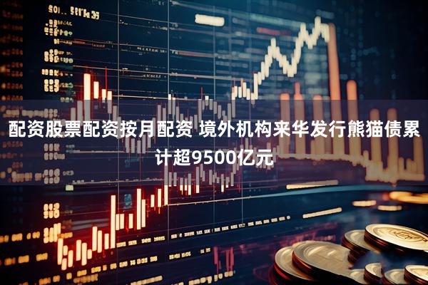 配资股票配资按月配资 境外机构来华发行熊猫债累计超9500亿元