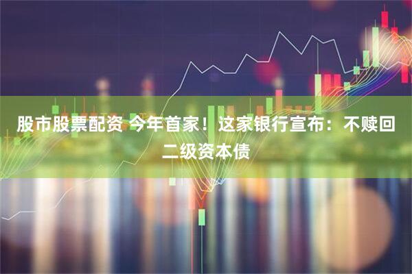 股市股票配资 今年首家！这家银行宣布：不赎回二级资本债