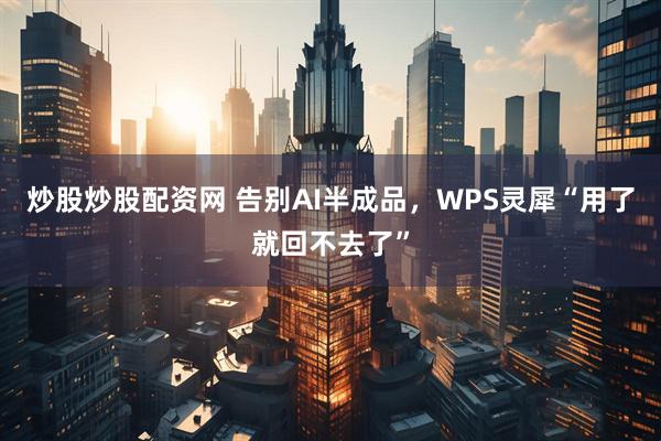 炒股炒股配资网 告别AI半成品，WPS灵犀“用了就回不去了”