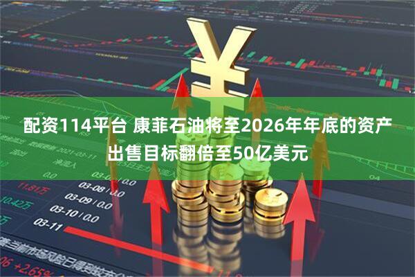 配资114平台 康菲石油将至2026年年底的资产出售目标翻倍至50亿美元