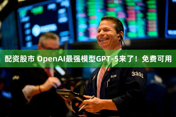 配资股市 OpenAI最强模型GPT-5来了！免费可用