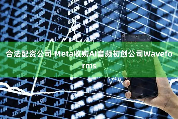 合法配资公司 Meta收购AI音频初创公司Waveforms
