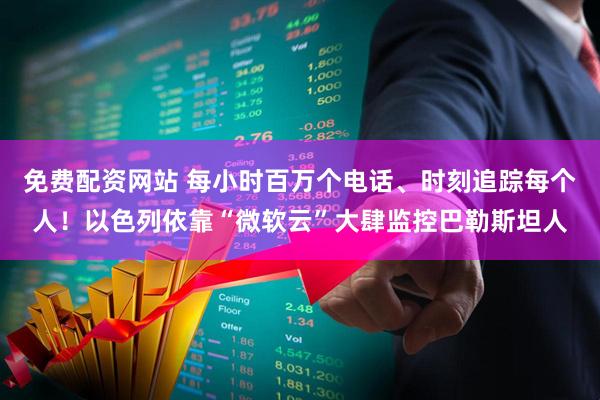 免费配资网站 每小时百万个电话、时刻追踪每个人！以色列依靠“微软云”大肆监控巴勒斯坦人