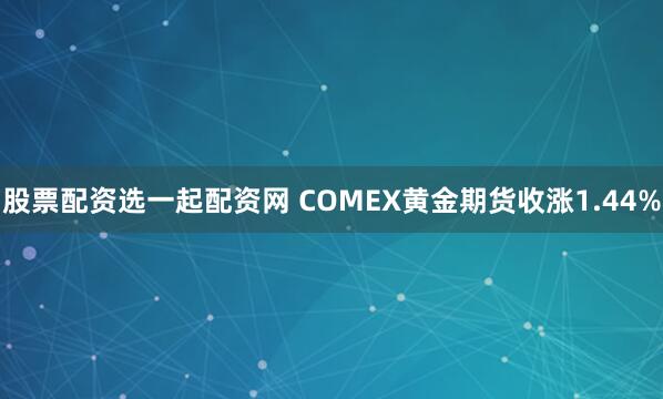 股票配资选一起配资网 COMEX黄金期货收涨1.44%