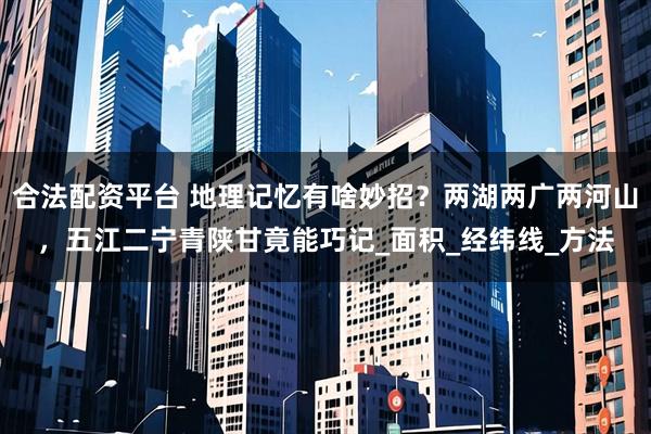 合法配资平台 地理记忆有啥妙招？两湖两广两河山，五江二宁青陕甘竟能巧记_面积_经纬线_方法