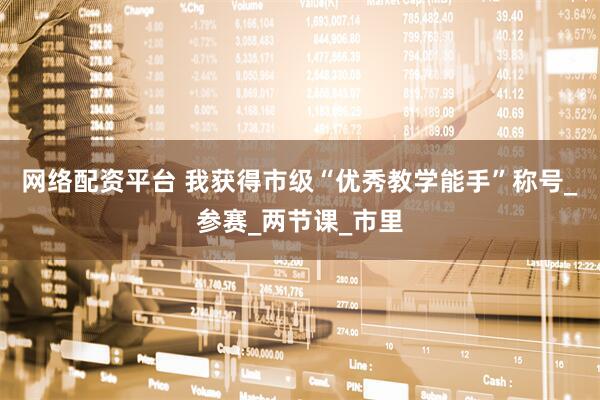 网络配资平台 我获得市级“优秀教学能手”称号_参赛_两节课_市里