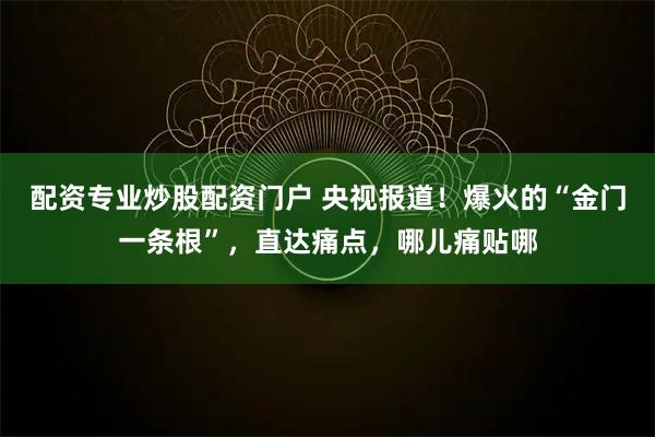 配资专业炒股配资门户 央视报道！爆火的“金门一条根”，直达痛点，哪儿痛贴哪