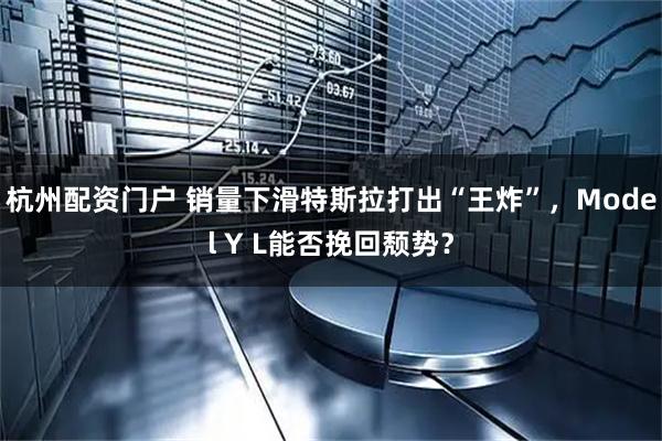 杭州配资门户 销量下滑特斯拉打出“王炸”，Model Y L能否挽回颓势？