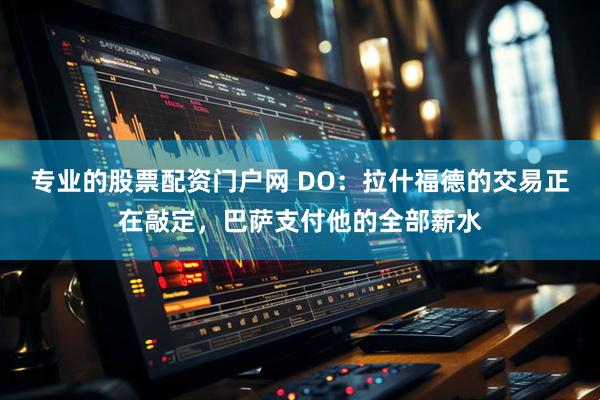 专业的股票配资门户网 DO：拉什福德的交易正在敲定，巴萨支付他的全部薪水