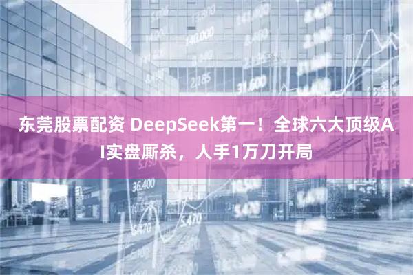 东莞股票配资 DeepSeek第一！全球六大顶级AI实盘厮杀，人手1万刀开局