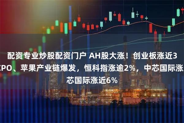 配资专业炒股配资门户 AH股大涨！创业板涨近3%，CPO、苹果产业链爆发，恒科指涨逾2%，中芯国际涨近6%