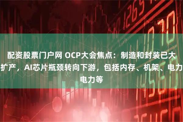 配资股票门户网 OCP大会焦点：制造和封装已大幅扩产，AI芯片瓶颈转向下游，包括内存、机架、电力等