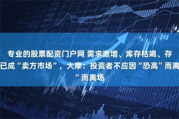 专业的股票配资门户网 需求激增、库存枯竭、存储已成“卖方市场”，大摩：投资者不应因“恐高”而离场