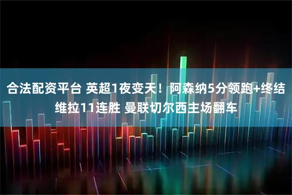 合法配资平台 英超1夜变天！阿森纳5分领跑+终结维拉11连胜 曼联切尔西主场翻车