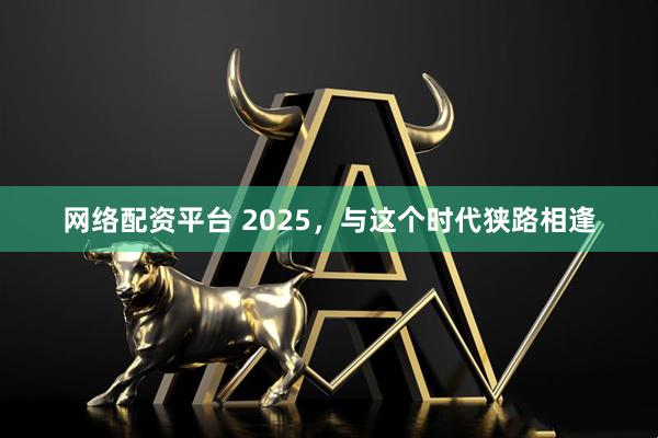 网络配资平台 2025，与这个时代狭路相逢