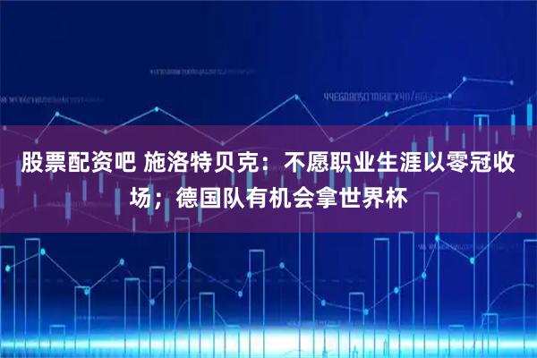 股票配资吧 施洛特贝克：不愿职业生涯以零冠收场；德国队有机会拿世界杯