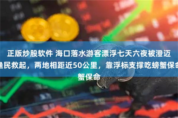 正版炒股软件 海口落水游客漂浮七天六夜被澄迈渔民救起，两地相距近50公里，靠浮标支撑吃螃蟹保命