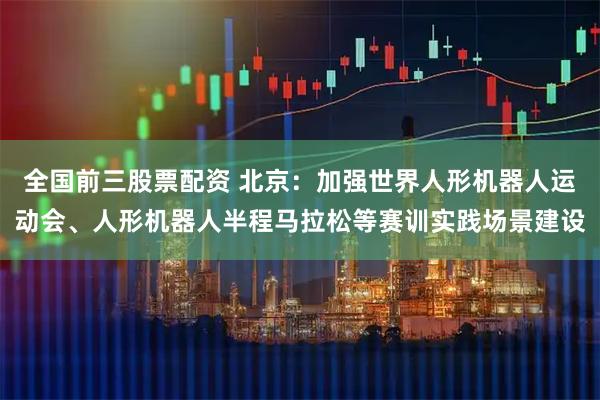 全国前三股票配资 北京：加强世界人形机器人运动会、人形机器人半程马拉松等赛训实践场景建设