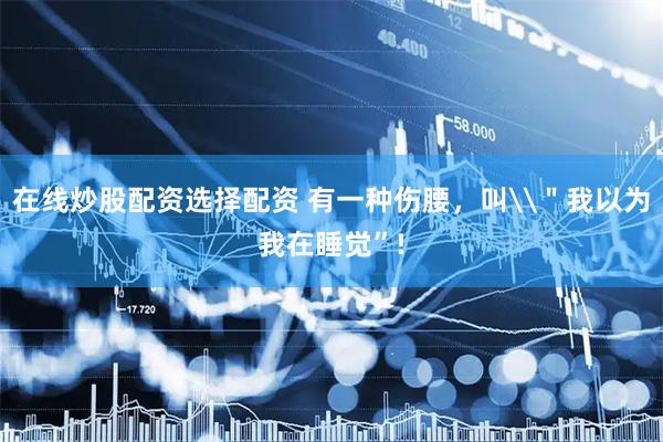 在线炒股配资选择配资 有一种伤腰，叫\＂我以为我在睡觉”!