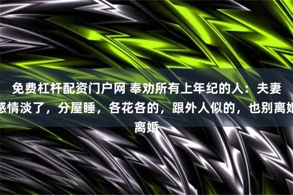 免费杠杆配资门户网 奉劝所有上年纪的人：夫妻感情淡了，分屋睡，各花各的，跟外人似的，也别离婚