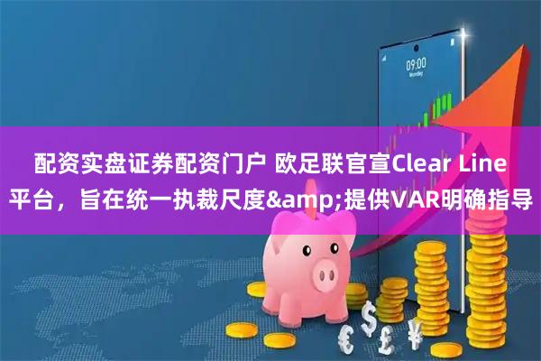 配资实盘证券配资门户 欧足联官宣Clear Line平台，旨在统一执裁尺度&提供VAR明确指导