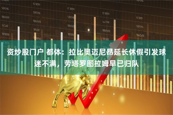 资炒股门户 都体：拉比奥迈尼昂延长休假引发球迷不满，劳塔罗图拉姆早已归队