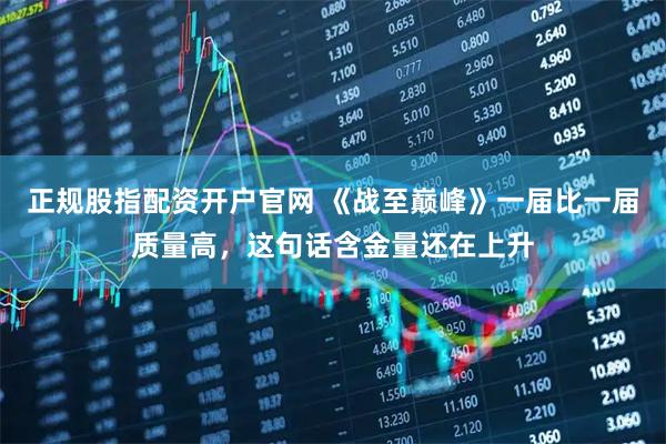正规股指配资开户官网 《战至巅峰》一届比一届质量高，这句话含金量还在上升